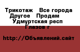 Трикотаж - Все города Другое » Продам   . Удмуртская респ.,Глазов г.